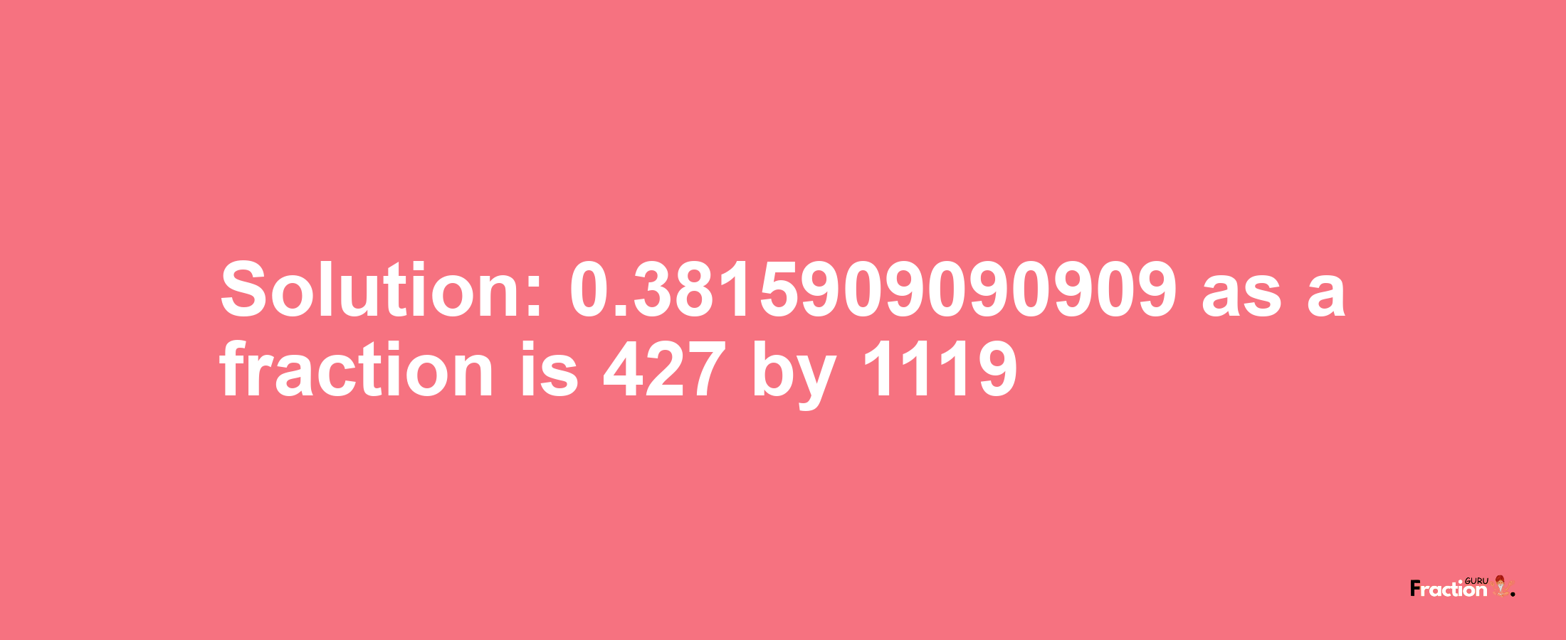 Solution:0.3815909090909 as a fraction is 427/1119